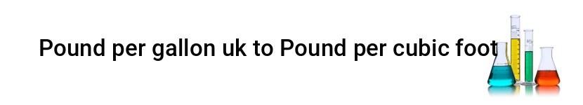 pound per gallon uk to pound per cubic foot