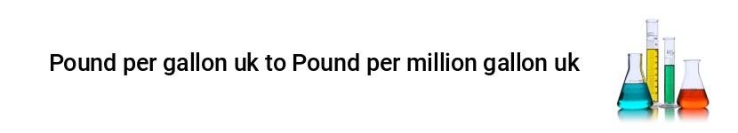 pound per gallon uk to pound per million gallon uk