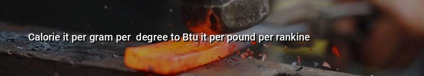 calorie it per gram per  degree to btu it per pound per rankine