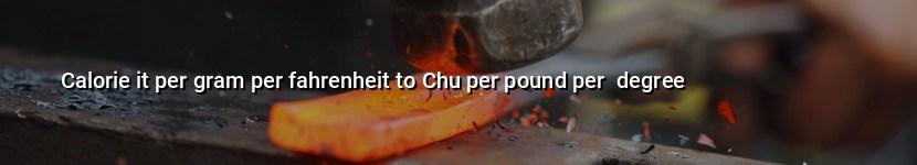 calorie it per gram per fahrenheit to chu per pound per  degree