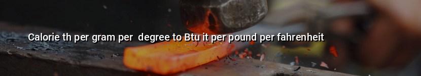 calorie th per gram per  degree to btu it per pound per fahrenheit