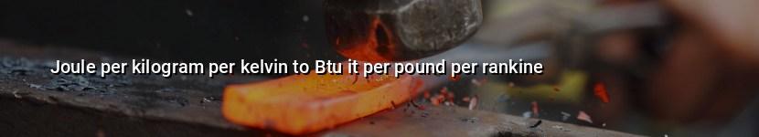 joule per kilogram per kelvin to btu it per pound per rankine