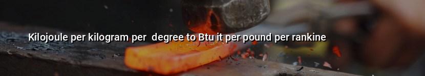kilojoule per kilogram per  degree to btu it per pound per rankine