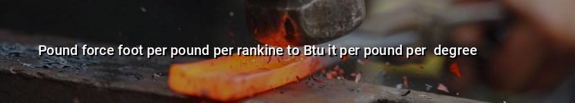 pound force foot per pound per rankine to btu it per pound per  degree