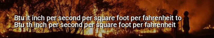 btu it inch per second per square foot per fahrenheit to btu th inch per second per square foot per fahrenheit