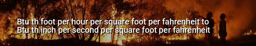 btu th foot per hour per square foot per fahrenheit to btu th inch per second per square foot per fahrenheit