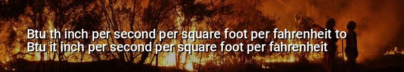 btu th inch per second per square foot per fahrenheit to btu it inch per second per square foot per fahrenheit