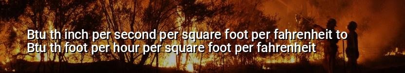 btu th inch per second per square foot per fahrenheit to btu th foot per hour per square foot per fahrenheit