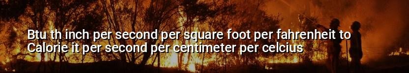 btu th inch per second per square foot per fahrenheit to calorie it per second per centimeter per celcius