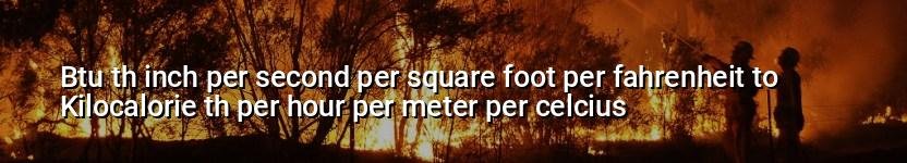 btu th inch per second per square foot per fahrenheit to kilocalorie th per hour per meter per celcius