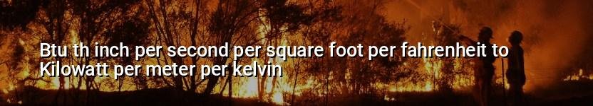 btu th inch per second per square foot per fahrenheit to kilowatt per meter per kelvin