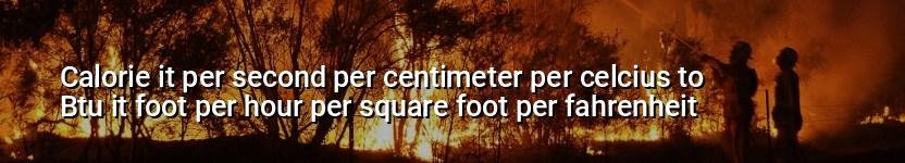 calorie it per second per centimeter per celcius to btu it foot per hour per square foot per fahrenheit
