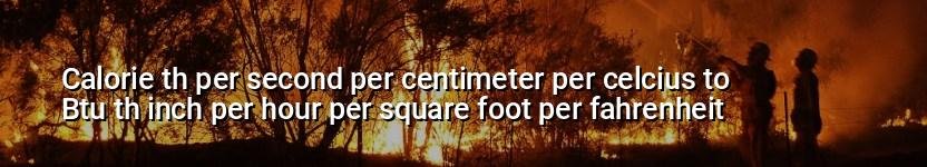 calorie th per second per centimeter per celcius to btu th inch per hour per square foot per fahrenheit