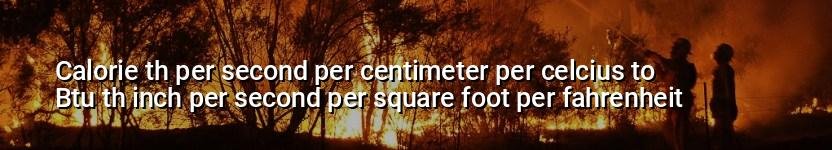 calorie th per second per centimeter per celcius to btu th inch per second per square foot per fahrenheit