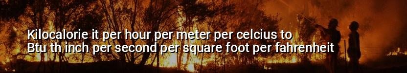 kilocalorie it per hour per meter per celcius to btu th inch per second per square foot per fahrenheit