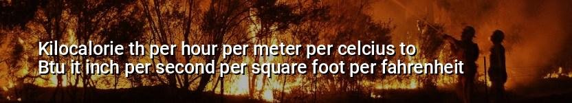 kilocalorie th per hour per meter per celcius to btu it inch per second per square foot per fahrenheit