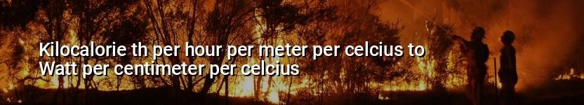 kilocalorie th per hour per meter per celcius to watt per centimeter per celcius