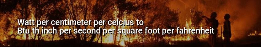 watt per centimeter per celcius to btu th inch per second per square foot per fahrenheit