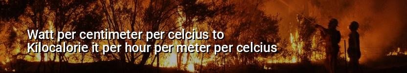 watt per centimeter per celcius to kilocalorie it per hour per meter per celcius
