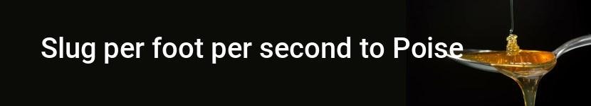 slug per foot per second to poise