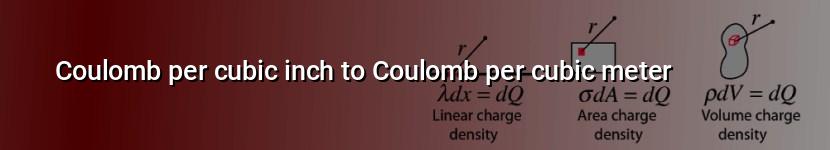 coulomb per cubic inch to coulomb per cubic meter