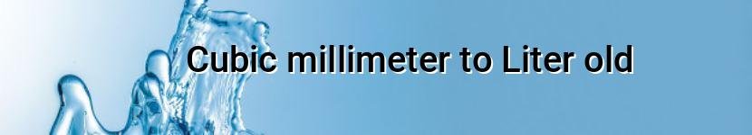 cubic millimeter to liter old