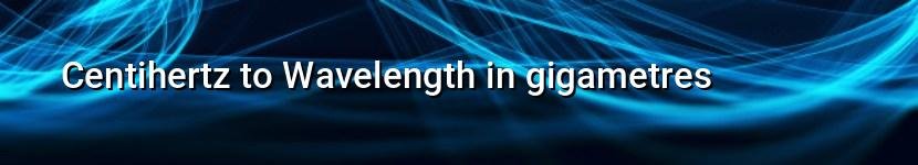 centihertz to wavelength in gigametres