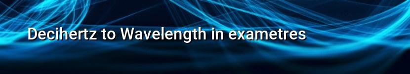 decihertz to wavelength in exametres