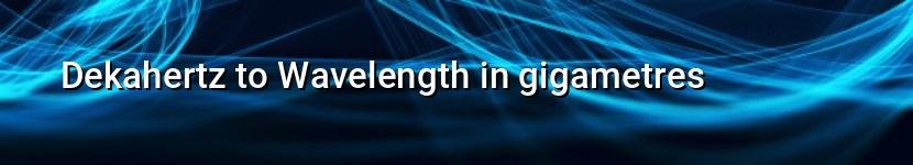 dekahertz to wavelength in gigametres