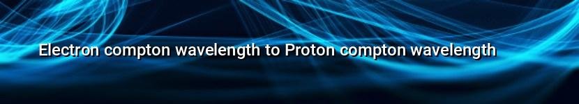electron compton wavelength to proton compton wavelength