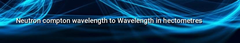 neutron compton wavelength to wavelength in hectometres