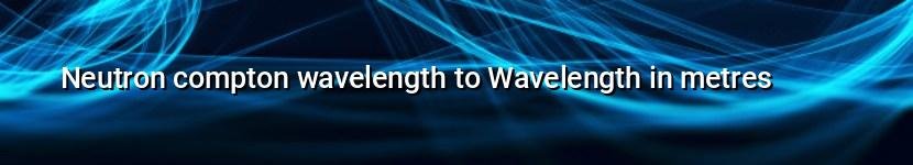 neutron compton wavelength to wavelength in metres