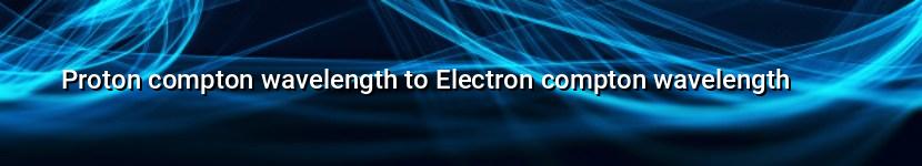 proton compton wavelength to electron compton wavelength
