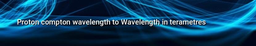 proton compton wavelength to wavelength in terametres