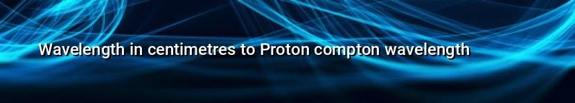 wavelength in centimetres to proton compton wavelength