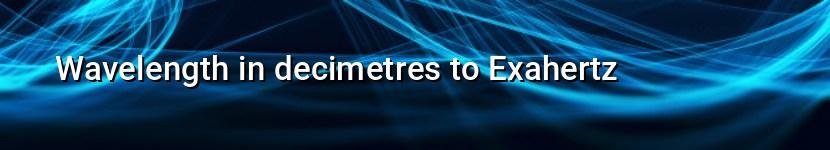wavelength in decimetres to exahertz