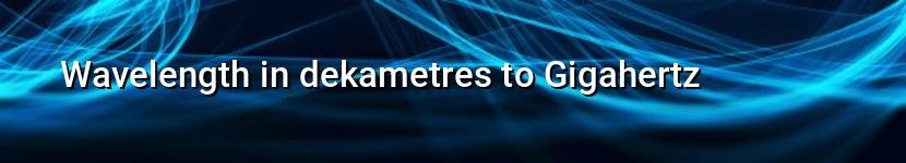 wavelength in dekametres to gigahertz