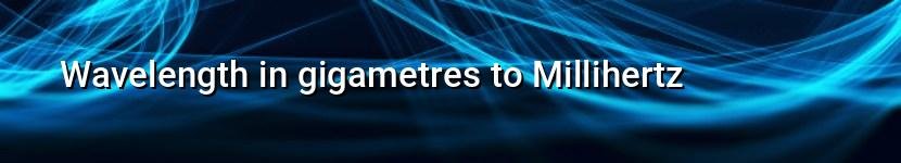 wavelength in gigametres to millihertz