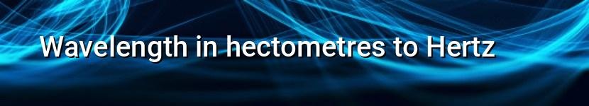 wavelength in hectometres to hertz