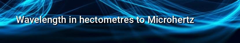 wavelength in hectometres to microhertz