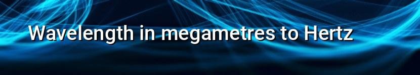 wavelength in megametres to hertz