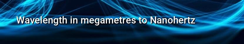 wavelength in megametres to nanohertz