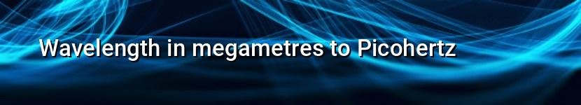 wavelength in megametres to picohertz
