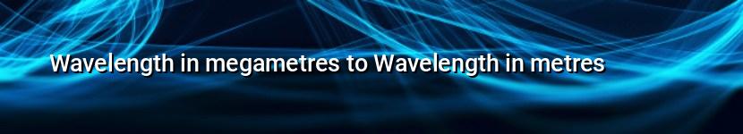 wavelength in megametres to wavelength in metres