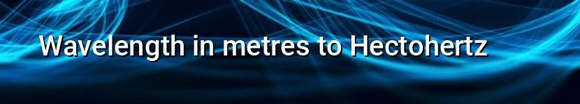 wavelength in metres to hectohertz