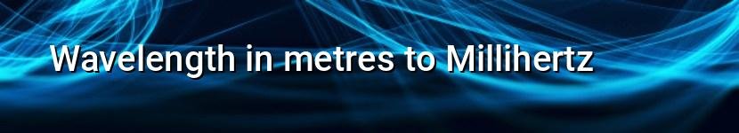 wavelength in metres to millihertz