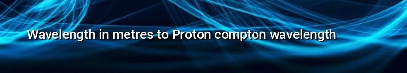 wavelength in metres to proton compton wavelength