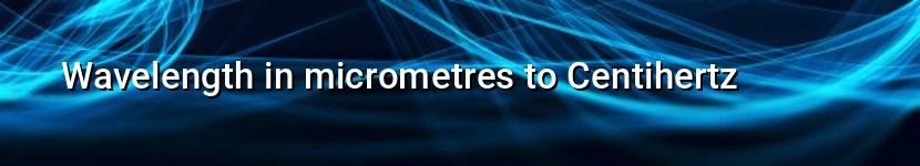 wavelength in micrometres to centihertz