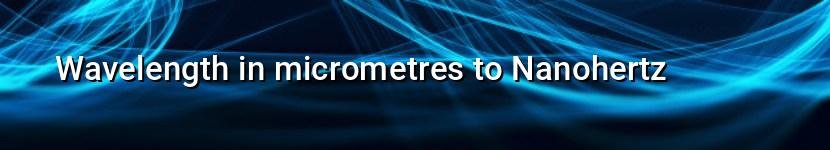 wavelength in micrometres to nanohertz