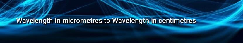 wavelength in micrometres to wavelength in centimetres